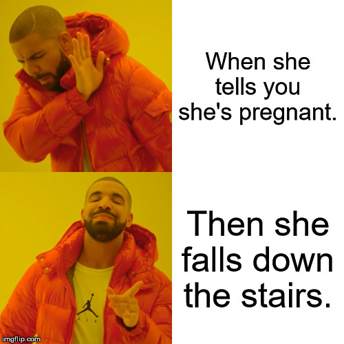 Drake Hotline Bling | When she tells you she's pregnant. Then she falls down the stairs. | image tagged in memes,drake hotline bling | made w/ Imgflip meme maker