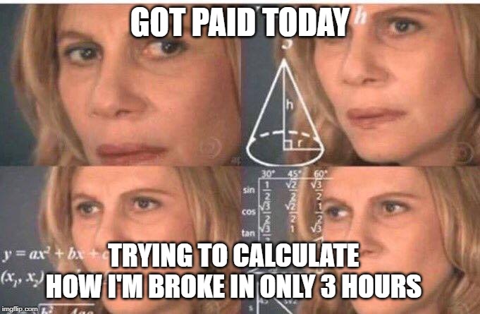 Math lady/Confused lady | GOT PAID TODAY; TRYING TO CALCULATE HOW I'M BROKE IN ONLY 3 HOURS | image tagged in math lady/confused lady | made w/ Imgflip meme maker