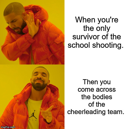 Drake Hotline Bling | When you're the only survivor of the school shooting. Then you come across the bodies of the cheerleading team. | image tagged in memes,drake hotline bling | made w/ Imgflip meme maker