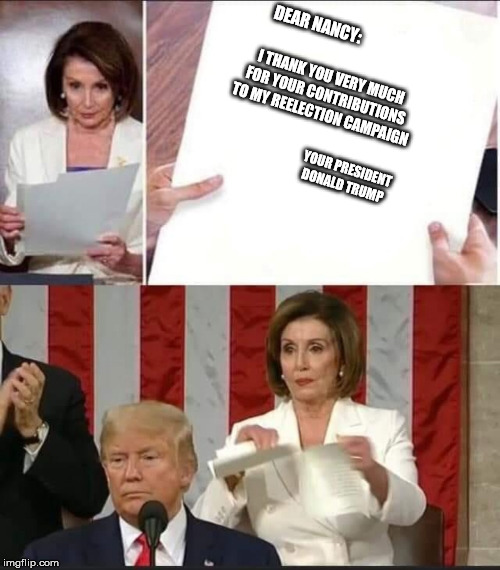 Nancy Pelosi tears speech | DEAR NANCY:; I THANK YOU VERY MUCH FOR YOUR CONTRIBUTIONS TO MY REELECTION CAMPAIGN; YOUR PRESIDENT DONALD TRUMP | image tagged in nancy pelosi tears speech,president trump,trump 2020,stupid liberals | made w/ Imgflip meme maker