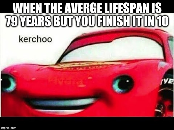 i know i spelled average wrong | WHEN THE AVERGE LIFESPAN IS 79 YEARS BUT YOU FINISH IT IN 10 | image tagged in cars | made w/ Imgflip meme maker