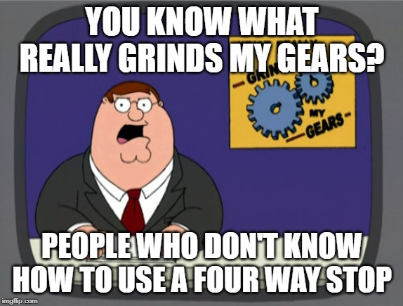 Peter Griffin News Meme | YOU KNOW WHAT REALLY GRINDS MY GEARS? PEOPLE WHO DON'T KNOW HOW TO USE A FOUR WAY STOP | image tagged in memes,peter griffin news | made w/ Imgflip meme maker