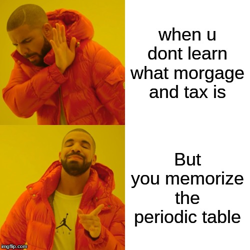 Nobody Schools | when u dont learn what morgage and tax is; But you memorize the periodic table | image tagged in memes,drake hotline bling | made w/ Imgflip meme maker