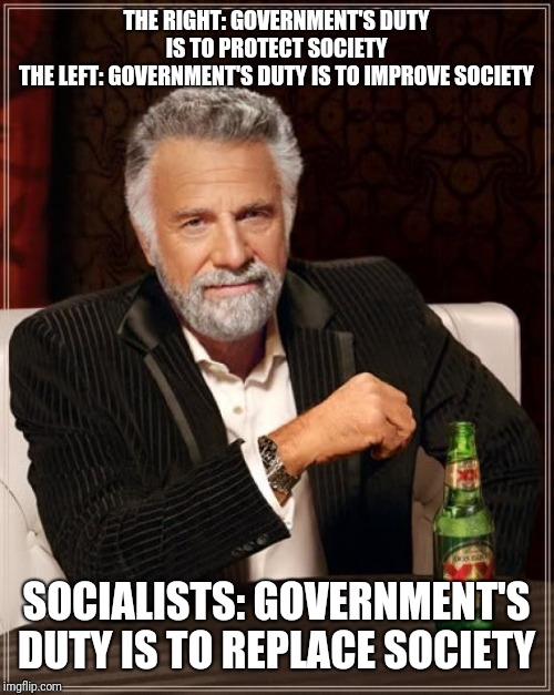 In a nutshell | THE RIGHT: GOVERNMENT'S DUTY IS TO PROTECT SOCIETY
THE LEFT: GOVERNMENT'S DUTY IS TO IMPROVE SOCIETY; SOCIALISTS: GOVERNMENT'S DUTY IS TO REPLACE SOCIETY | image tagged in memes,the most interesting man in the world | made w/ Imgflip meme maker