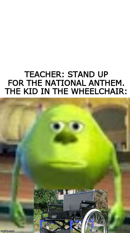 idk what to name this | TEACHER: STAND UP FOR THE NATIONAL ANTHEM.
THE KID IN THE WHEELCHAIR: | image tagged in blank white template,sully wazowski,bruh,teacher,school,bored | made w/ Imgflip meme maker