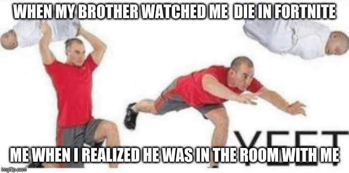 yeet baby | WHEN MY BROTHER WATCHED ME  DIE IN FORTNITE; ME WHEN I REALIZED HE WAS IN THE ROOM WITH ME | image tagged in yeet baby | made w/ Imgflip meme maker