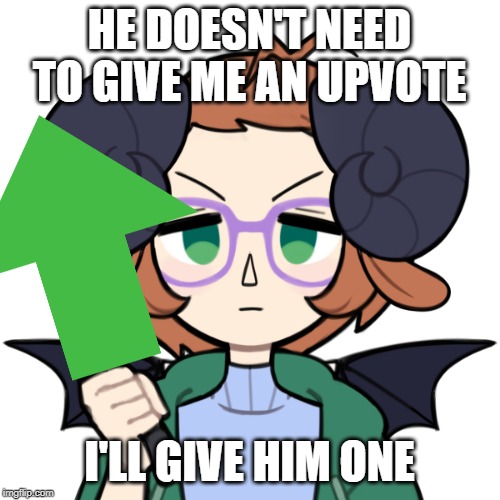 HE DOESN'T NEED TO GIVE ME AN UPVOTE I'LL GIVE HIM ONE | made w/ Imgflip meme maker