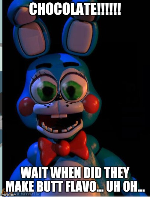 Big Eyes Toy Bonnie | CHOCOLATE!!!!!! WAIT WHEN DID THEY MAKE BUTT FLAVO... UH OH... | image tagged in big eyes toy bonnie | made w/ Imgflip meme maker