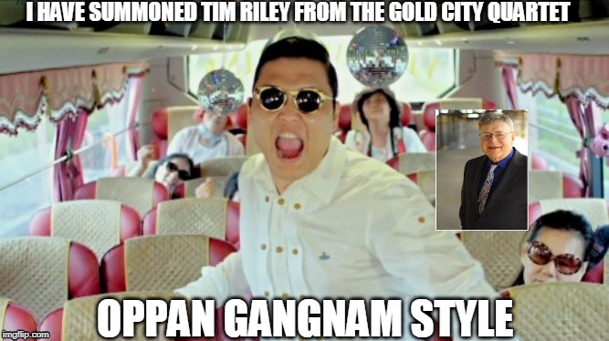 Gangnam Style2 |  I HAVE SUMMONED TIM RILEY FROM THE GOLD CITY QUARTET; OPPAN GANGNAM STYLE | image tagged in memes,gangnam style2 | made w/ Imgflip meme maker