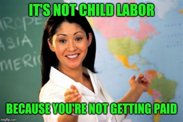 Unhelpful High School Teacher Meme | IT'S NOT CHILD LABOR BECAUSE YOU'RE NOT GETTING PAID | image tagged in memes,unhelpful high school teacher | made w/ Imgflip meme maker