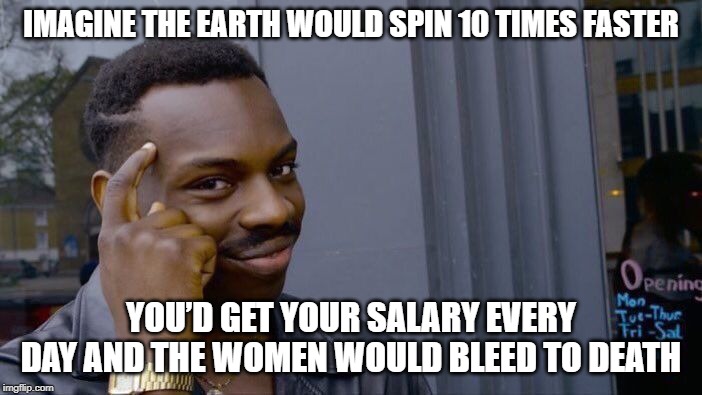 Quicker is Better? | IMAGINE THE EARTH WOULD SPIN 10 TIMES FASTER; YOU’D GET YOUR SALARY EVERY DAY AND THE WOMEN WOULD BLEED TO DEATH | image tagged in memes,roll safe think about it | made w/ Imgflip meme maker