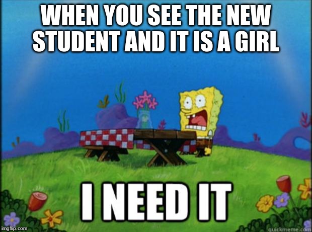 spongebob I need it | WHEN YOU SEE THE NEW STUDENT AND IT IS A GIRL | image tagged in spongebob i need it | made w/ Imgflip meme maker