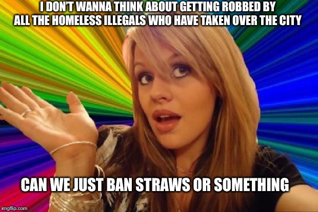 stupid girl meme | I DON’T WANNA THINK ABOUT GETTING ROBBED BY ALL THE HOMELESS ILLEGALS WHO HAVE TAKEN OVER THE CITY; CAN WE JUST BAN STRAWS OR SOMETHING | image tagged in stupid girl meme | made w/ Imgflip meme maker