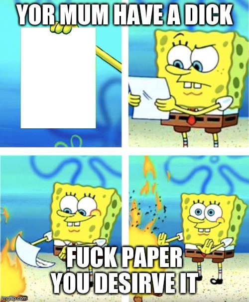 Spongebob Burning Paper | YOR MUM HAVE A DICK; FUCK PAPER YOU DESIRVE IT | image tagged in spongebob burning paper | made w/ Imgflip meme maker