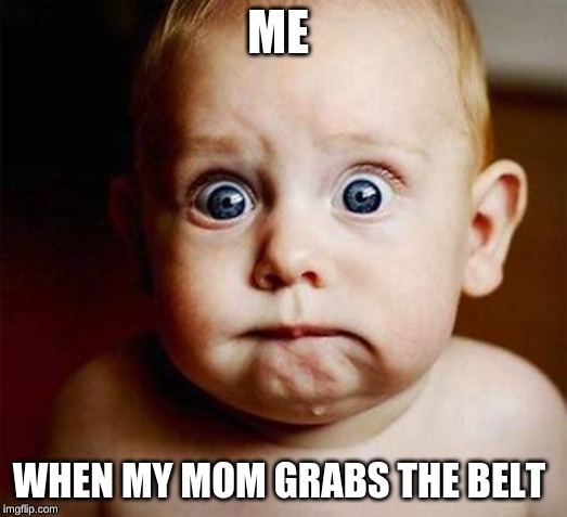 OH NO | ME; WHEN MY MOM GRABS THE BELT | image tagged in scared baby | made w/ Imgflip meme maker