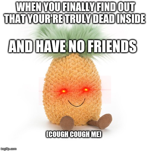 if you can relate upvote it | WHEN YOU FINALLY FIND OUT THAT YOUR'RE TRULY DEAD INSIDE; AND HAVE NO FRIENDS; (COUGH COUGH ME) | image tagged in me all the time | made w/ Imgflip meme maker