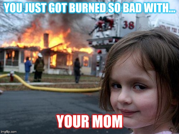 Disaster Girl | YOU JUST GOT BURNED SO BAD WITH... YOUR MOM | image tagged in memes,disaster girl | made w/ Imgflip meme maker