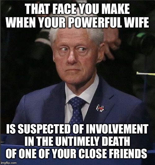 Bill Clinton Scared | THAT FACE YOU MAKE WHEN YOUR POWERFUL WIFE; IS SUSPECTED OF INVOLVEMENT IN THE UNTIMELY DEATH OF ONE OF YOUR CLOSE FRIENDS | image tagged in bill clinton scared | made w/ Imgflip meme maker