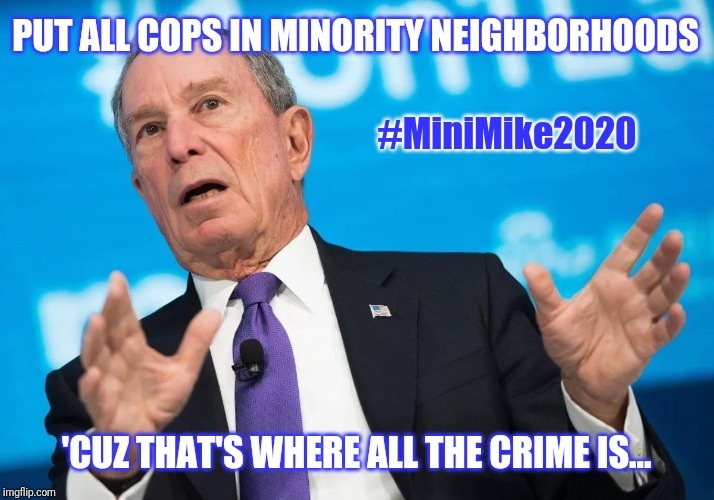 Top Democrat Mike Bloomberg Sounds Off on the Future of Law Enforcement in America... #MiniMike2020 | PUT ALL COPS IN MINORITY NEIGHBORHOODS; #MiniMike2020; 'CUZ THAT'S WHERE ALL THE CRIME IS... | image tagged in mini mike bloomberg 2020,dnc,occupy democrats,racist,billionaire,the great awakening | made w/ Imgflip meme maker