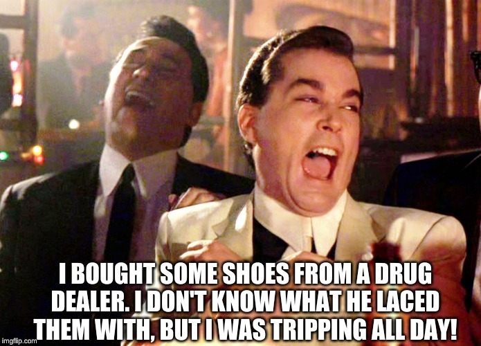 Good Fellas Hilarious Meme | I BOUGHT SOME SHOES FROM A DRUG DEALER. I DON'T KNOW WHAT HE LACED THEM WITH, BUT I WAS TRIPPING ALL DAY! | image tagged in memes,good fellas hilarious | made w/ Imgflip meme maker