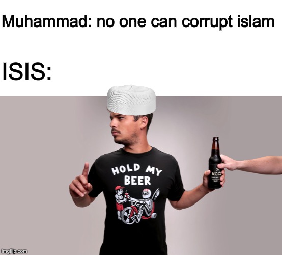 Muhammad: no one can corrupt islam; ISIS: | image tagged in blank white template,hold my beer | made w/ Imgflip meme maker