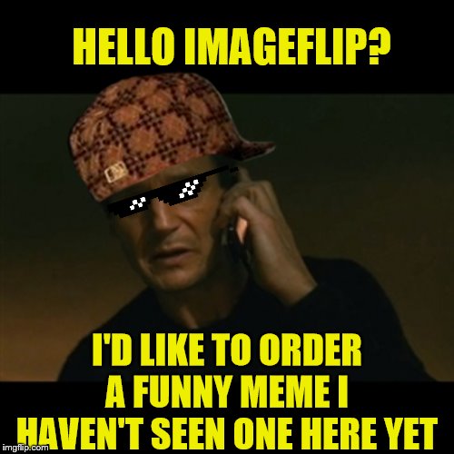 Liam Neeson Taken Meme | HELLO IMAGEFLIP? I'D LIKE TO ORDER A FUNNY MEME I HAVEN'T SEEN ONE HERE YET | image tagged in memes,liam neeson taken | made w/ Imgflip meme maker