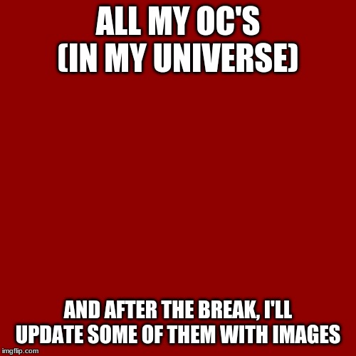 If you want to know any info about some of the Oc's ask and I'll get back to you ASAP (probably next wednesday) | ALL MY OC'S
(IN MY UNIVERSE); AND AFTER THE BREAK, I'LL UPDATE SOME OF THEM WITH IMAGES | image tagged in memes,blank transparent square | made w/ Imgflip meme maker