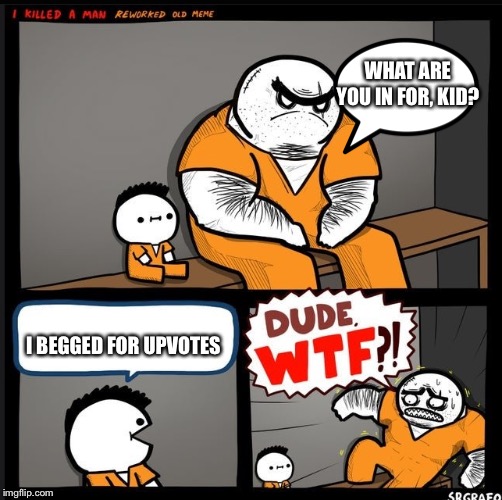 Srgrafo dude wtf | WHAT ARE YOU IN FOR, KID? I BEGGED FOR UPVOTES | image tagged in srgrafo dude wtf | made w/ Imgflip meme maker