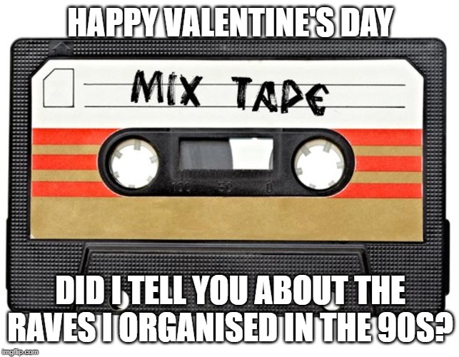 mixtape | HAPPY VALENTINE'S DAY; DID I TELL YOU ABOUT THE RAVES I ORGANISED IN THE 90S? | image tagged in mixtape | made w/ Imgflip meme maker