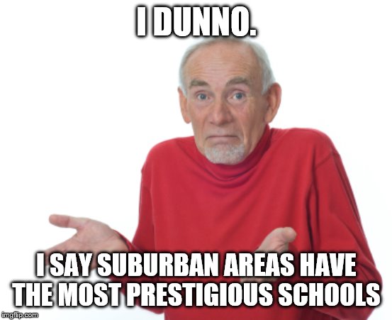 Guess I'll die  | I DUNNO. I SAY SUBURBAN AREAS HAVE THE MOST PRESTIGIOUS SCHOOLS | image tagged in guess i'll die | made w/ Imgflip meme maker