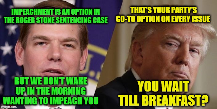 Same Option, Different Day | IMPEACHMENT IS AN OPTION IN THE ROGER STONE SENTENCING CASE; THAT'S YOUR PARTY'S GO-TO OPTION ON EVERY ISSUE; BUT WE DON'T WAKE UP IN THE MORNING WANTING TO IMPEACH YOU; YOU WAIT TILL BREAKFAST? | image tagged in eric swalwell,president trump,roger stone | made w/ Imgflip meme maker