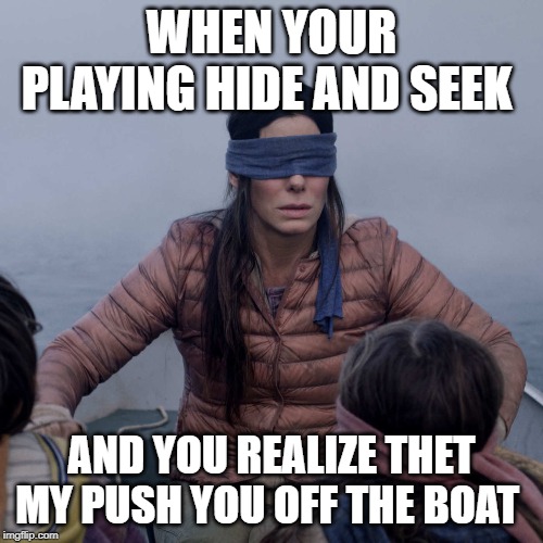 Bird Box | WHEN YOUR PLAYING HIDE AND SEEK; AND YOU REALIZE THET MY PUSH YOU OFF THE BOAT | image tagged in memes,bird box | made w/ Imgflip meme maker