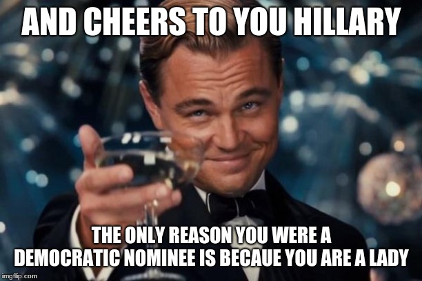 Leonardo Dicaprio Cheers Meme | AND CHEERS TO YOU HILLARY THE ONLY REASON YOU WERE A DEMOCRATIC NOMINEE IS BECAUE YOU ARE A LADY | image tagged in memes,leonardo dicaprio cheers | made w/ Imgflip meme maker