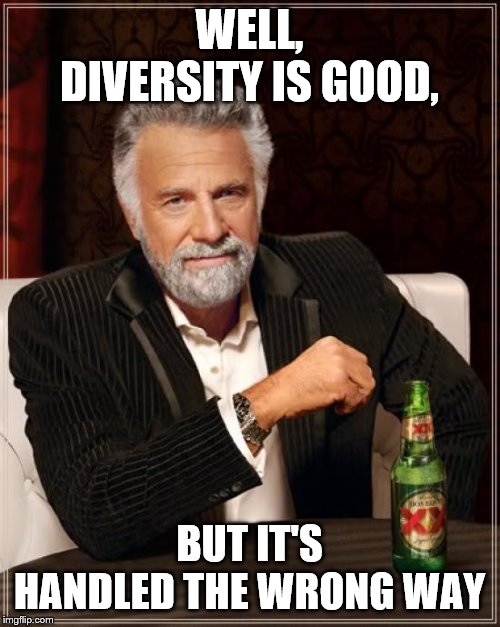 The Most Interesting Man In The World Meme | WELL, DIVERSITY IS GOOD, BUT IT'S HANDLED THE WRONG WAY | image tagged in memes,the most interesting man in the world | made w/ Imgflip meme maker