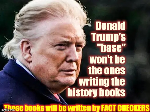 Researchers And Fact Checkers.  Not Alternative Fact Checkers ... Though | Donald Trump's "base"; won't be the ones writing the history books; Those books will be written by FACT CHECKERS | image tagged in memes,liar in chief,trump unfit unqualified dangerous,lock him up,orange trump,abuse of power | made w/ Imgflip meme maker