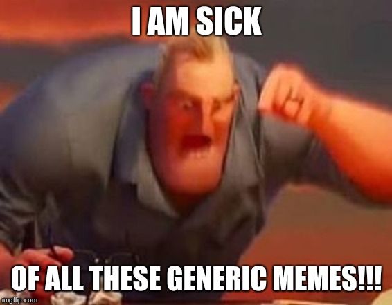 Mr incredible mad | I AM SICK OF ALL THESE GENERIC MEMES!!! | image tagged in mr incredible mad | made w/ Imgflip meme maker