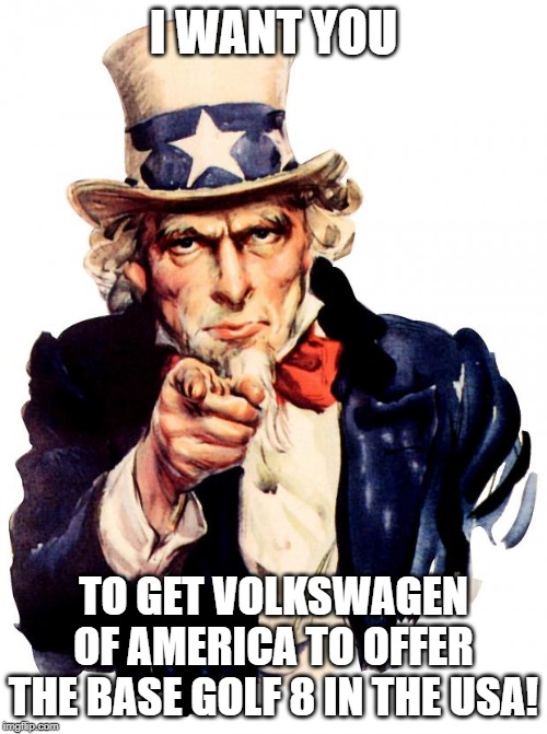 Uncle Sam Mark 8 VW Golf | I WANT YOU; TO GET VOLKSWAGEN OF AMERICA TO OFFER THE BASE GOLF 8 IN THE USA! | image tagged in memes,uncle sam,vw golf,bring the mark 8 golf to the usa | made w/ Imgflip meme maker