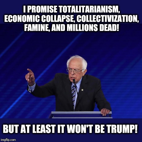 It's all happened before. | I PROMISE TOTALITARIANISM, ECONOMIC COLLAPSE, COLLECTIVIZATION, FAMINE, AND MILLIONS DEAD! BUT AT LEAST IT WON'T BE TRUMP! | image tagged in bernie | made w/ Imgflip meme maker