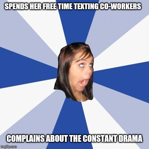Annoying Facebook Girl Meme | SPENDS HER FREE TIME TEXTING CO-WORKERS; COMPLAINS ABOUT THE CONSTANT DRAMA | image tagged in memes,annoying facebook girl | made w/ Imgflip meme maker