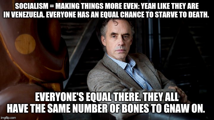 Socialism making things more "Even" | SOCIALISM = MAKING THINGS MORE EVEN: YEAH LIKE THEY ARE IN VENEZUELA. EVERYONE HAS AN EQUAL CHANCE TO STARVE TO DEATH. EVERYONE'S EQUAL THERE. THEY ALL HAVE THE SAME NUMBER OF BONES TO GNAW ON. | image tagged in jordan peterson,joe rogan,socialism,venezuela,starvation | made w/ Imgflip meme maker