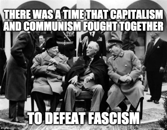 Capitalism + communism | THERE WAS A TIME THAT CAPITALISM AND COMMUNISM FOUGHT TOGETHER; TO DEFEAT FASCISM | image tagged in capitalism,communism,fascism,stalin,winston churchill,franklin d roosevelt | made w/ Imgflip meme maker