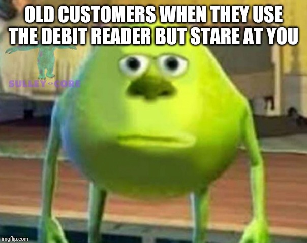 Monsters Inc | OLD CUSTOMERS WHEN THEY USE THE DEBIT READER BUT STARE AT YOU | image tagged in monsters inc | made w/ Imgflip meme maker