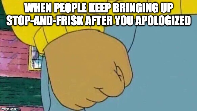 Arthur Fist Meme | WHEN PEOPLE KEEP BRINGING UP STOP-AND-FRISK AFTER YOU APOLOGIZED | image tagged in memes,arthur fist | made w/ Imgflip meme maker