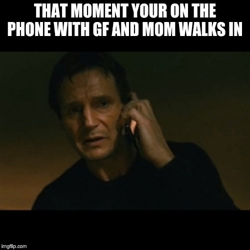 Liam Neeson Taken Meme | THAT MOMENT YOUR ON THE PHONE WITH GF AND MOM WALKS IN | image tagged in memes,liam neeson taken | made w/ Imgflip meme maker