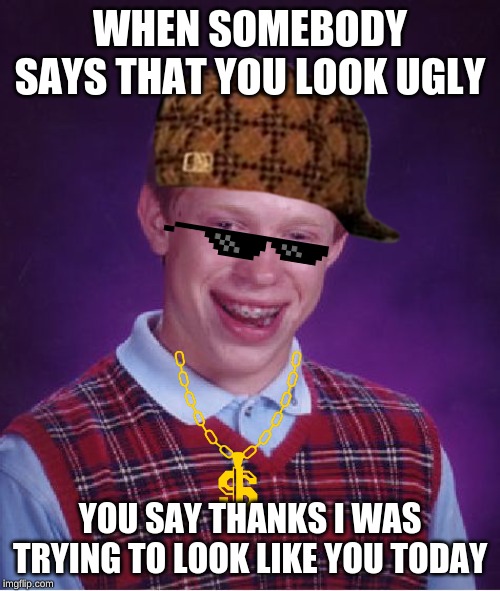Bad Luck Brian Meme | WHEN SOMEBODY SAYS THAT YOU LOOK UGLY; YOU SAY THANKS I WAS TRYING TO LOOK LIKE YOU TODAY | image tagged in memes,bad luck brian | made w/ Imgflip meme maker