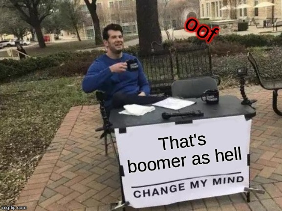 That's boomer as hell oof | image tagged in memes,change my mind | made w/ Imgflip meme maker