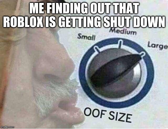 Oof size large | ME FINDING OUT THAT ROBLOX IS GETTING SHUT DOWN | image tagged in oof size large | made w/ Imgflip meme maker