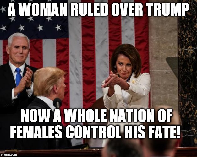 Nancy Pelosi Clap | A WOMAN RULED OVER TRUMP; NOW A WHOLE NATION OF FEMALES CONTROL HIS FATE! | image tagged in nancy pelosi clap | made w/ Imgflip meme maker
