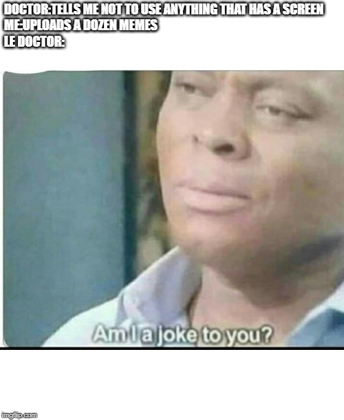 am i joke to you? | DOCTOR:TELLS ME NOT TO USE ANYTHING THAT HAS A SCREEN
ME:UPLOADS A DOZEN MEMES
LE DOCTOR: | image tagged in am i joke to you | made w/ Imgflip meme maker