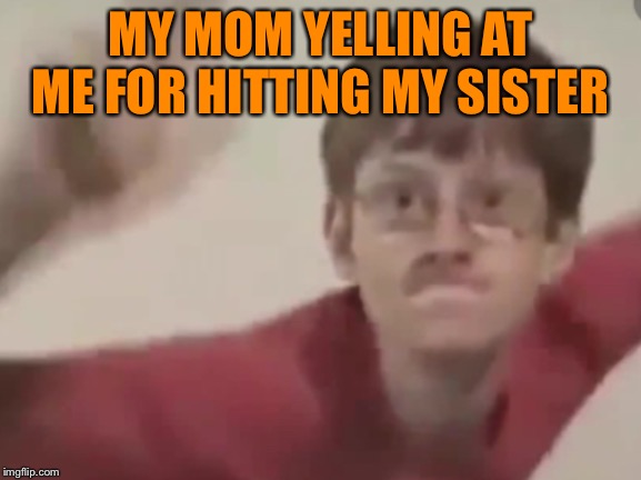 Sonic kid | MY MOM YELLING AT ME FOR HITTING MY SISTER | image tagged in sonic kid | made w/ Imgflip meme maker